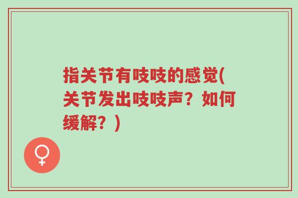 指关节有吱吱的感觉(关节发出吱吱声?如何缓解?)-第1张图片-超越 指关节有吱吱的感觉(关节发出吱吱声?如何缓解?)-第1张图片-超越