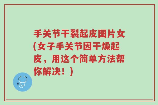 手关节干裂起皮图片女(女子手关节因干燥起皮,用这个简单方法帮你解决!)-第1张图片-超越 手关节干裂起皮图片女(女子手关节因干燥起皮,用这个简单方法帮你解决!)-第1张图片-超越