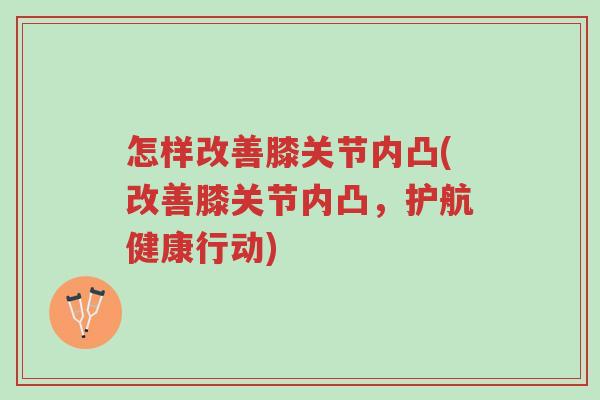 怎样改善膝关节内凸(改善膝关节内凸,护航健康行动)-第1张图片-超越 怎样改善膝关节内凸(改善膝关节内凸,护航健康行动)-第1张图片-超越