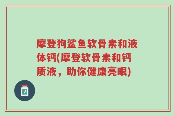 摩登狗鲨鱼软骨素和液体钙(摩登软骨素和钙质液，助你健康亮眼)-第1张图片-超越