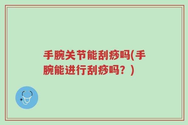手腕关节能刮痧吗(手腕能进行刮痧吗?)-第1张图片-超越 手腕关节能刮痧吗(手腕能进行刮痧吗?)-第1张图片-超越