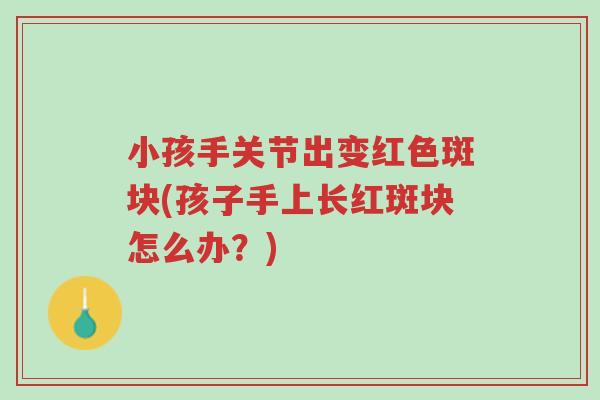 小孩手关节出变红色斑块(孩子手上长红斑块怎么办?)-第1张图片-超越 小孩手关节出变红色斑块(孩子手上长红斑块怎么办?)-第1张图片-超越