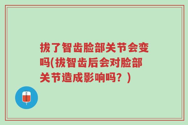 拔了智齿脸部关节会变吗(拔智齿后会对脸部关节造成影响吗？)-第1张图片-超越
