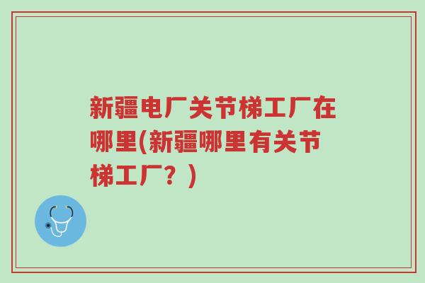 新疆电厂关节梯工厂在哪里(新疆哪里有关节梯工厂？)-第1张图片-超越
