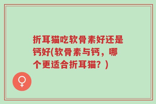 折耳猫吃软骨素好还是钙好(软骨素与钙,哪个更适合折耳猫?)-第1张图片-超越 折耳猫吃软骨素好还是钙好(软骨素与钙,哪个更适合折耳猫?)-第1张图片-超越