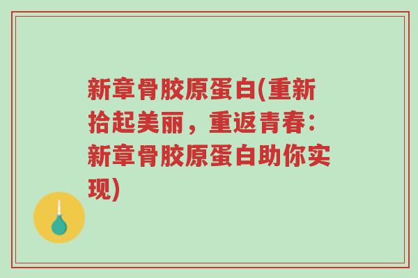 新章骨胶原蛋白(重新拾起美丽,重返青春:新章骨胶原蛋白助你实现)-第1张图片-超越 新章骨胶原蛋白(重新拾起美丽,重返青春:新章骨胶原蛋白助你实现)-第1张图片-超越