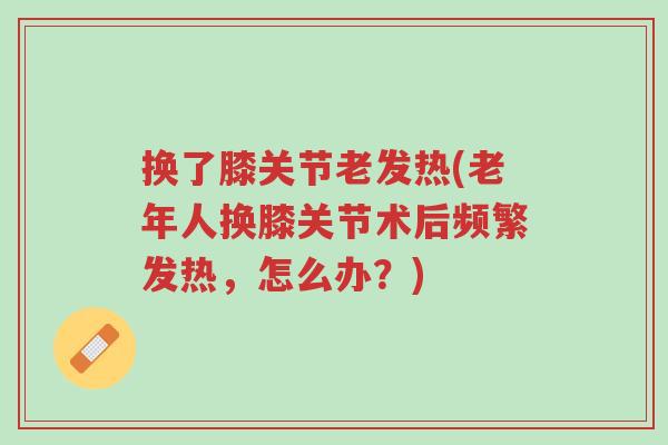 换了膝关节老发热(老年人换膝关节术后频繁发热,怎么办?)-第1张图片-超越 换了膝关节老发热(老年人换膝关节术后频繁发热,怎么办?)-第1张图片-超越