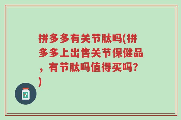 拼多多有关节肽吗(拼多多上出售关节保健品,有节肽吗值得买吗?)-第1张图片-超越 拼多多有关节肽吗(拼多多上出售关节保健品,有节肽吗值得买吗?)-第1张图片-超越