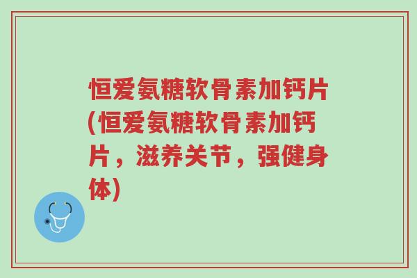 恒爱氨糖软骨素加钙片(恒爱氨糖软骨素加钙片,滋养关节,强健身体)-第1张图片-超越 恒爱氨糖软骨素加钙片(恒爱氨糖软骨素加钙片,滋养关节,强健身体)-第1张图片-超越