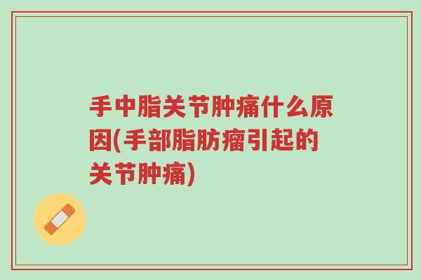 手中脂关节肿痛什么原因(手部脂肪瘤引起的关节肿痛)-第1张图片-超越 手中脂关节肿痛什么原因(手部脂肪瘤引起的关节肿痛)-第1张图片-超越