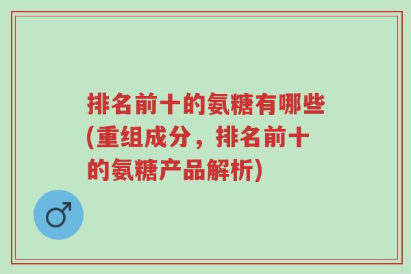 排名前十的氨糖有哪些(重组成分,排名前十的氨糖产品解析)-第1张图片-超越 排名前十的氨糖有哪些(重组成分,排名前十的氨糖产品解析)-第1张图片-超越