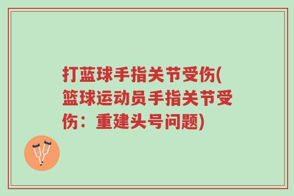 打蓝球手指关节受伤(篮球运动员手指关节受伤:重建头号问题)-第1张图片-超越 打蓝球手指关节受伤(篮球运动员手指关节受伤:重建头号问题)-第1张图片-超越