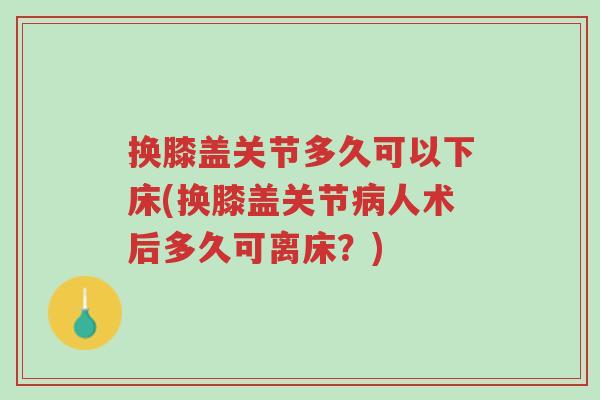 换膝盖关节多久可以下床(换膝盖关节病人术后多久可离床?)-第1张图片-超越 换膝盖关节多久可以下床(换膝盖关节病人术后多久可离床?)-第1张图片-超越