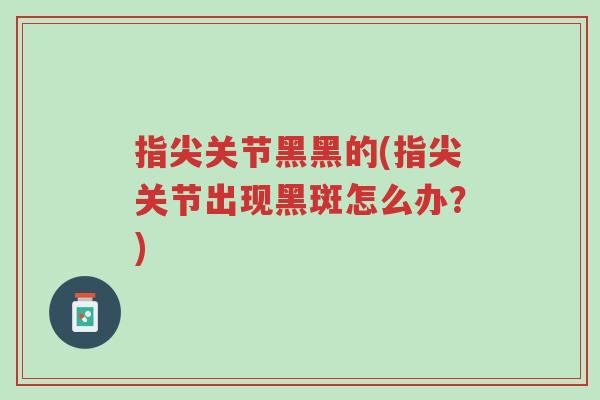 指尖关节黑黑的(指尖关节出现黑斑怎么办?)-第1张图片-超越 指尖关节黑黑的(指尖关节出现黑斑怎么办?)-第1张图片-超越