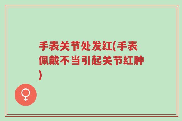 手表关节处发红(手表佩戴不当引起关节红肿)-第1张图片-超越 手表关节处发红(手表佩戴不当引起关节红肿)-第1张图片-超越