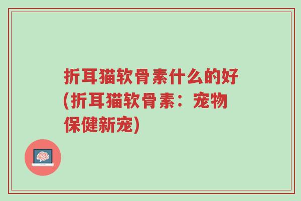 折耳猫软骨素什么的好(折耳猫软骨素:宠物保健新宠)-第1张图片-超越 折耳猫软骨素什么的好(折耳猫软骨素:宠物保健新宠)-第1张图片-超越