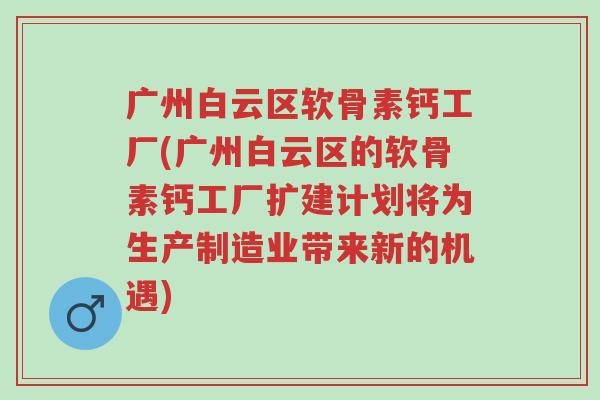 广州白云区软骨素钙工厂(广州白云区的软骨素钙工厂扩建计划将为生产制造业带来新的机遇)-第1张图片-超越 广州白云区软骨素钙工厂(广州白云区的软骨素钙工厂扩建计划将为生产制造业带来新的机遇)-第1张图片-超越
