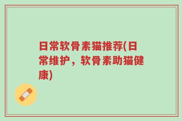 日常软骨素猫推荐(日常维护,软骨素助猫健康)-第1张图片-超越 日常软骨素猫推荐(日常维护,软骨素助猫健康)-第1张图片-超越