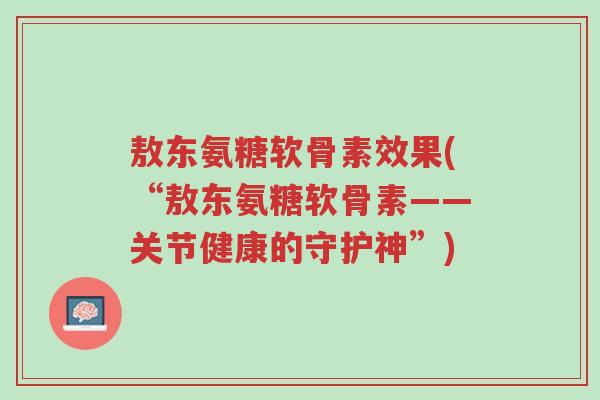 敖东氨糖软骨素效果(“敖东氨糖软骨素——关节健康的守护神”)-第1张图片-超越 敖东氨糖软骨素效果(“敖东氨糖软骨素——关节健康的守护神”)-第1张图片-超越