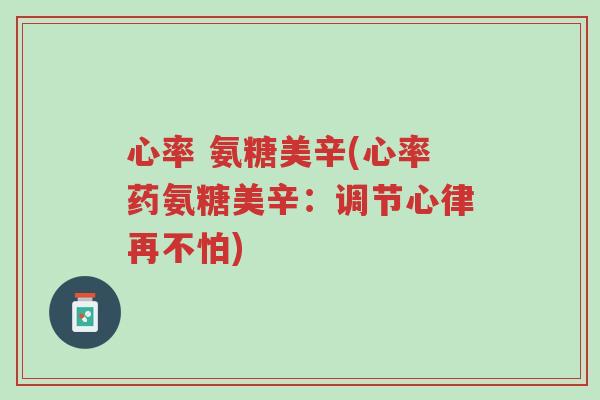 心率 氨糖美辛(心率药氨糖美辛:调节心律再不怕)-第1张图片-超越 心率 氨糖美辛(心率药氨糖美辛:调节心律再不怕)-第1张图片-超越