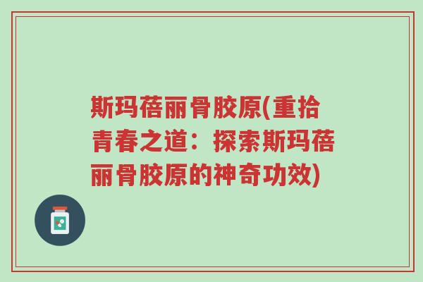斯玛蓓丽骨胶原(重拾青春之道:探索斯玛蓓丽骨胶原的神奇功效)-第1张图片-超越 斯玛蓓丽骨胶原(重拾青春之道:探索斯玛蓓丽骨胶原的神奇功效)-第1张图片-超越