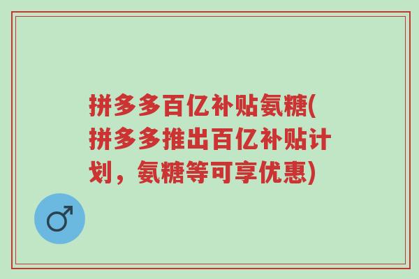 拼多多百亿补贴氨糖(拼多多推出百亿补贴计划,氨糖等可享优惠)-第1张图片-超越 拼多多百亿补贴氨糖(拼多多推出百亿补贴计划,氨糖等可享优惠)-第1张图片-超越