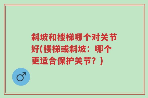 斜坡和楼梯哪个对关节好(楼梯或斜坡:哪个更适合保护关节?)-第1张图片-超越 斜坡和楼梯哪个对关节好(楼梯或斜坡:哪个更适合保护关节?)-第1张图片-超越