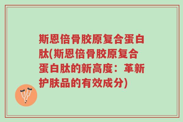 斯恩倍骨胶原复合蛋白肽(斯恩倍骨胶原复合蛋白肽的新高度:革新护肤品的有效成分)-第1张图片-超越 斯恩倍骨胶原复合蛋白肽(斯恩倍骨胶原复合蛋白肽的新高度:革新护肤品的有效成分)-第1张图片-超越