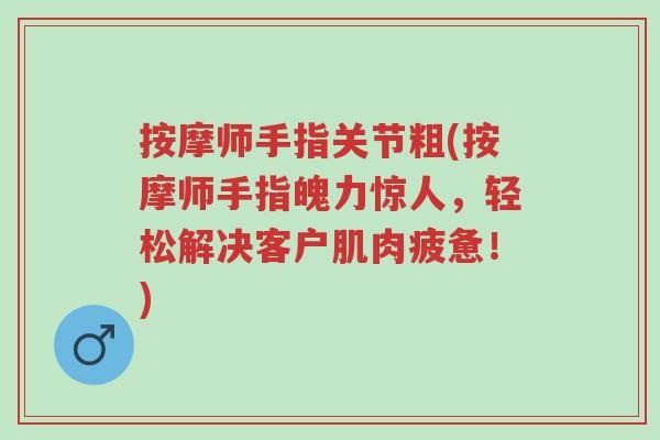 按摩师手指关节粗(按摩师手指魄力惊人,轻松解决客户肌肉疲惫!)-第1张图片-超越 按摩师手指关节粗(按摩师手指魄力惊人,轻松解决客户肌肉疲惫!)-第1张图片-超越