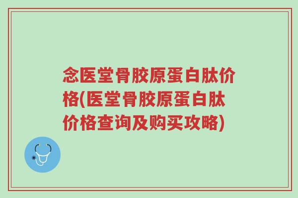 念医堂骨胶原蛋白肽价格(医堂骨胶原蛋白肽价格查询及购买攻略)-第1张图片-超越
