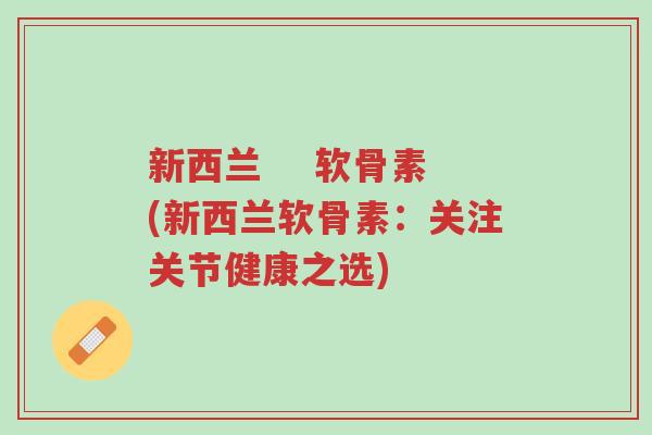 新西兰 软骨素(新西兰软骨素:关注关节健康之选)-第1张图片-超越 新西兰 软骨素(新西兰软骨素:关注关节健康之选)-第1张图片-超越