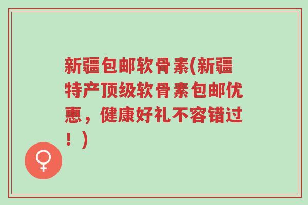 新疆包邮软骨素(新疆特产顶级软骨素包邮优惠,健康好礼不容错过!)-第1张图片-超越 新疆包邮软骨素(新疆特产顶级软骨素包邮优惠,健康好礼不容错过!)-第1张图片-超越