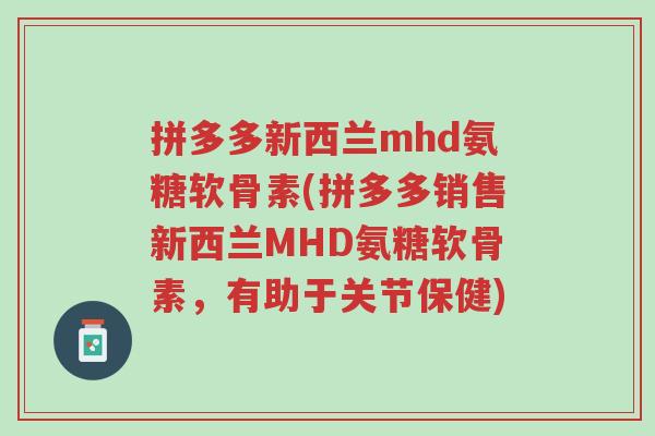 拼多多新西兰mhd氨糖软骨素(拼多多销售新西兰MHD氨糖软骨素，有助于关节保健)-第1张图片-超越