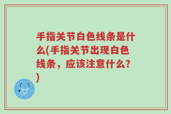 手指关节白色线条是什么(手指关节出现白色线条,应该注意什么?)-第1张图片-超越 手指关节白色线条是什么(手指关节出现白色线条,应该注意什么?)-第1张图片-超越