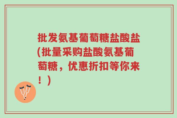 批发氨基葡萄糖盐酸盐(批量采购盐酸氨基葡萄糖,优惠折扣等你来!)-第1张图片-超越 批发氨基葡萄糖盐酸盐(批量采购盐酸氨基葡萄糖,优惠折扣等你来!)-第1张图片-超越