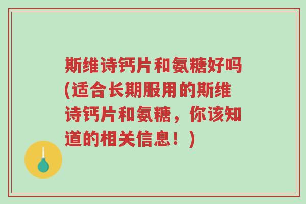 斯维诗钙片和氨糖好吗(适合长期服用的斯维诗钙片和氨糖,你该知道的相关信息!)-第1张图片-超越 斯维诗钙片和氨糖好吗(适合长期服用的斯维诗钙片和氨糖,你该知道的相关信息!)-第1张图片-超越