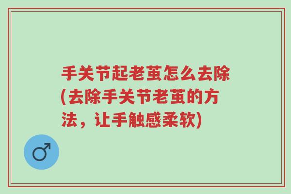 手关节起老茧怎么去除(去除手关节老茧的方法，让手触感柔软)-第1张图片-超越