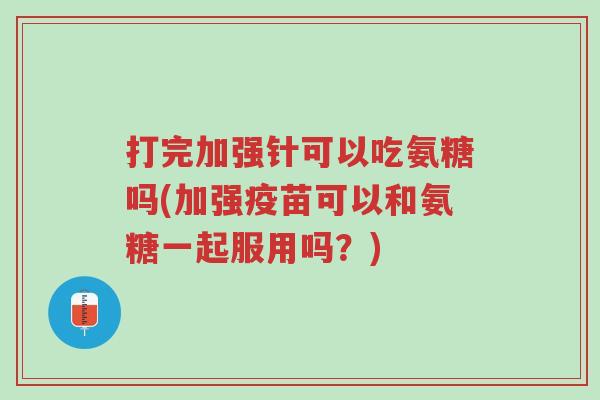 打完加强针可以吃氨糖吗(加强疫苗可以和氨糖一起服用吗?)-第1张图片-超越 打完加强针可以吃氨糖吗(加强疫苗可以和氨糖一起服用吗?)-第1张图片-超越