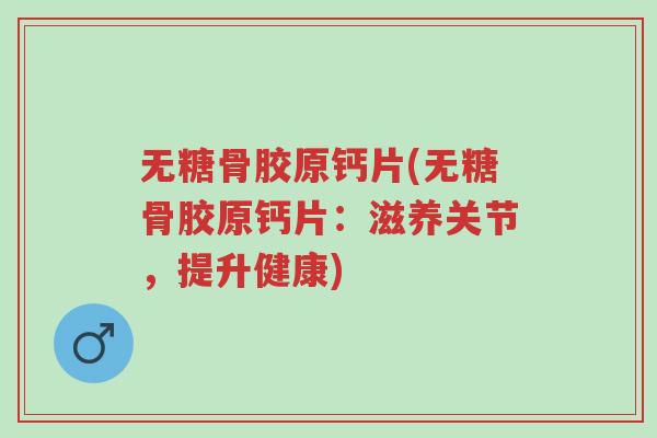 无糖骨胶原钙片(无糖骨胶原钙片:滋养关节,提升健康)-第1张图片-超越 无糖骨胶原钙片(无糖骨胶原钙片:滋养关节,提升健康)-第1张图片-超越