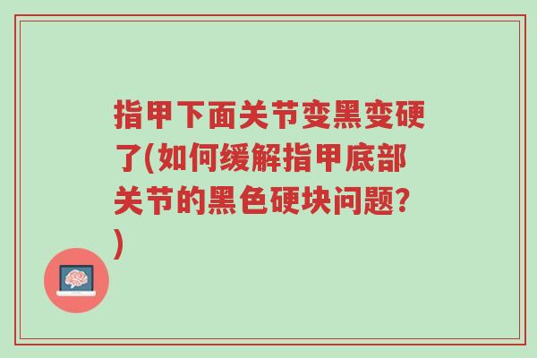 指甲下面关节变黑变硬了(如何缓解指甲底部关节的黑色硬块问题?)-第1张图片-超越 指甲下面关节变黑变硬了(如何缓解指甲底部关节的黑色硬块问题?)-第1张图片-超越