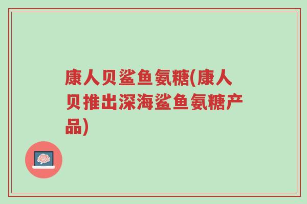 康人贝鲨鱼氨糖(康人贝推出深海鲨鱼氨糖产品)-第1张图片-超越 康人贝鲨鱼氨糖(康人贝推出深海鲨鱼氨糖产品)-第1张图片-超越