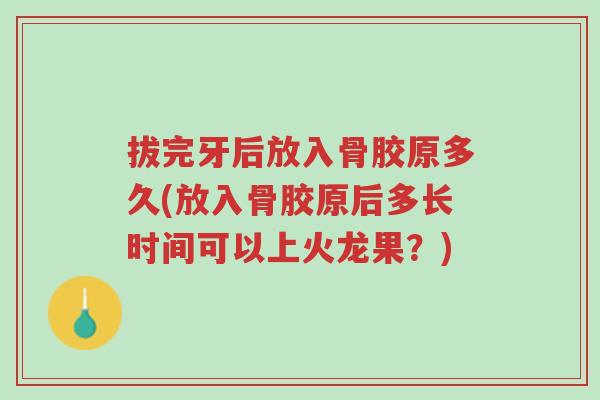 拔完牙后放入骨胶原多久(放入骨胶原后多长时间可以上火龙果？)-第1张图片-超越