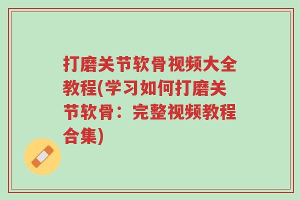 打磨关节软骨视频大全教程(学习如何打磨关节软骨:完整视频教程合集)-第1张图片-超越 打磨关节软骨视频大全教程(学习如何打磨关节软骨:完整视频教程合集)-第1张图片-超越