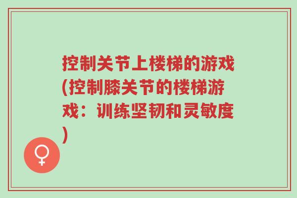 控制关节上楼梯的游戏(控制膝关节的楼梯游戏:训练坚韧和灵敏度)-第1张图片-超越 控制关节上楼梯的游戏(控制膝关节的楼梯游戏:训练坚韧和灵敏度)-第1张图片-超越