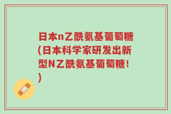 日本n乙酰氨基葡萄糖(日本科学家研发出新型N乙酰氨基葡萄糖!)-第1张图片-超越 日本n乙酰氨基葡萄糖(日本科学家研发出新型N乙酰氨基葡萄糖!)-第1张图片-超越