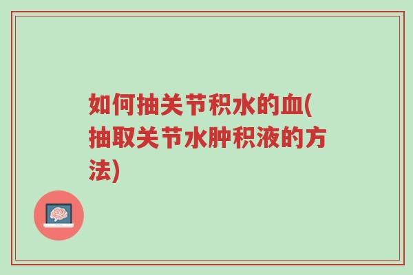 如何抽关节积水的血(抽取关节水肿积液的方法)-第1张图片-超越 如何抽关节积水的血(抽取关节水肿积液的方法)-第1张图片-超越