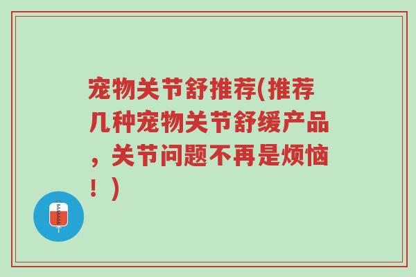 宠物关节舒推荐(推荐几种宠物关节舒缓产品,关节问题不再是烦恼!)-第1张图片-超越 宠物关节舒推荐(推荐几种宠物关节舒缓产品,关节问题不再是烦恼!)-第1张图片-超越
