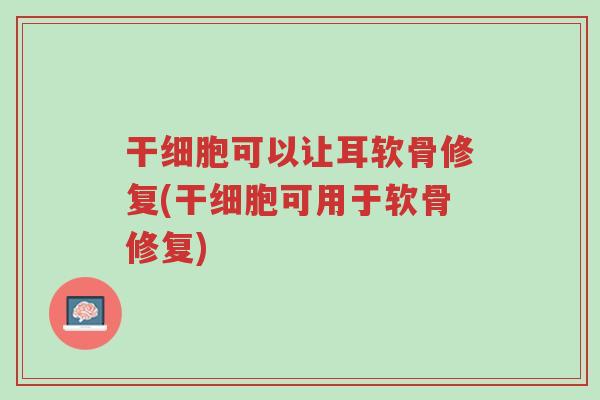 干细胞可以让耳软骨修复(干细胞可用于软骨修复)-第1张图片-超越 干细胞可以让耳软骨修复(干细胞可用于软骨修复)-第1张图片-超越