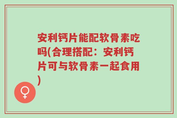安利钙片能配软骨素吃吗(合理搭配:安利钙片可与软骨素一起食用)-第1张图片-超越 安利钙片能配软骨素吃吗(合理搭配:安利钙片可与软骨素一起食用)-第1张图片-超越