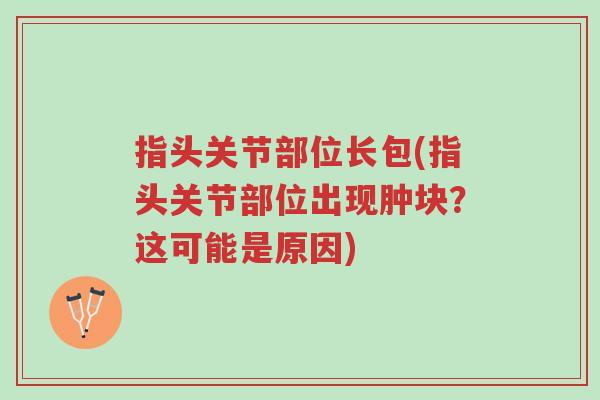 指头关节部位长包(指头关节部位出现肿块?这可能是原因)-第1张图片-超越 指头关节部位长包(指头关节部位出现肿块?这可能是原因)-第1张图片-超越